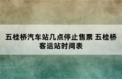 五桂桥汽车站几点停止售票 五桂桥客运站时间表